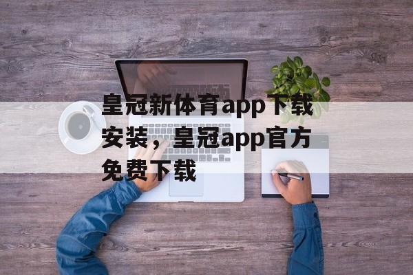 皇冠新体育app下载安装，皇冠app官方免费下载