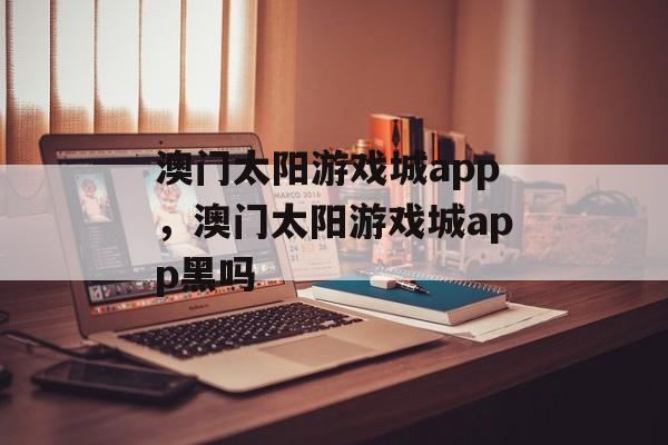 澳门太阳游戏城app，澳门太阳游戏城app黑吗