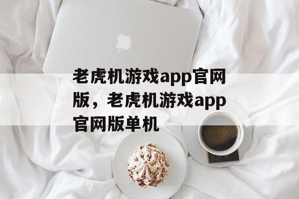 老虎机游戏app官网版，老虎机游戏app官网版单机