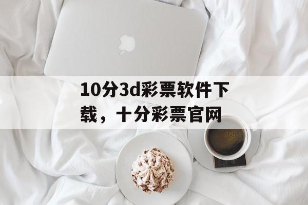 10分3d彩票软件下载，十分彩票官网