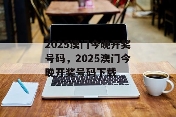 2025澳门今晚开奖号码，2025澳门今晚开奖号码下载