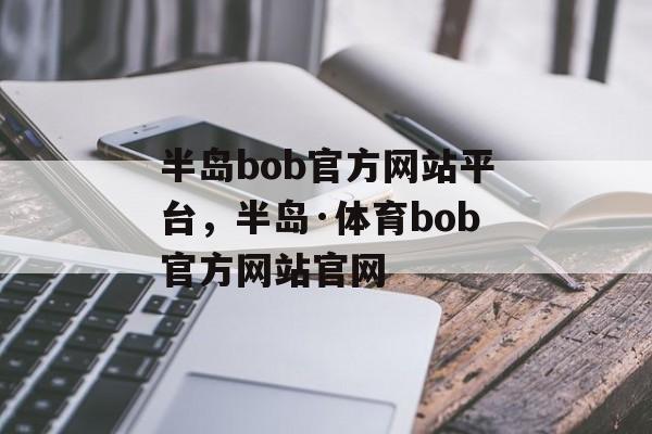 半岛bob官方网站平台，半岛·体育bob官方网站官网