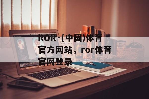 ROR·(中国)体育官方网站，ror体育官网登录