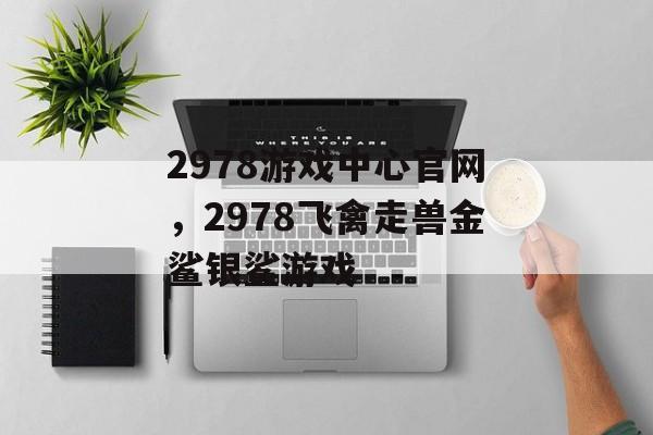 2978游戏中心官网，2978飞禽走兽金鲨银鲨游戏