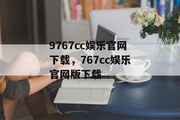 9767cc娱乐官网下载，767cc娱乐官网版下载