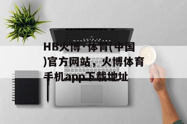 HB火博·体育(中国)官方网站，火博体育手机app下载地址