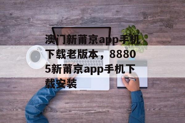 澳门新莆京app手机下载老版本，88805新莆京app手机下载安装