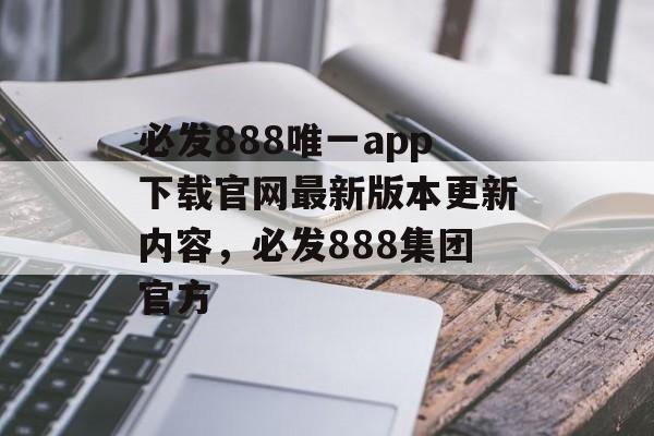 必发888唯一app下载官网最新版本更新内容，必发888集团官方