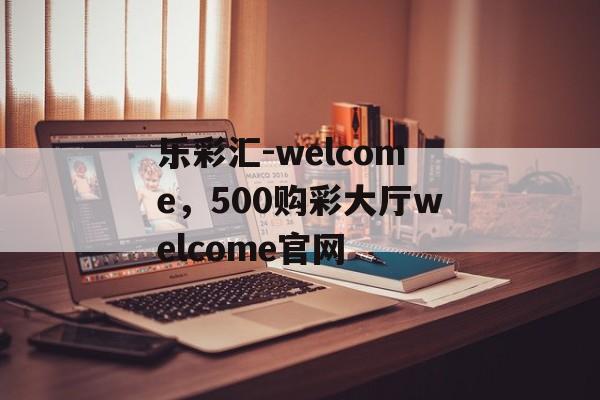 乐彩汇-welcome，500购彩大厅welcome官网