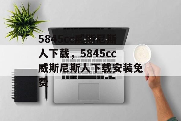 5845cc威斯尼斯人下载，5845cc威斯尼斯人下载安装免费