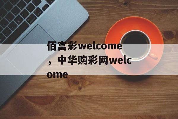 佰富彩welcome，中华购彩网welcome